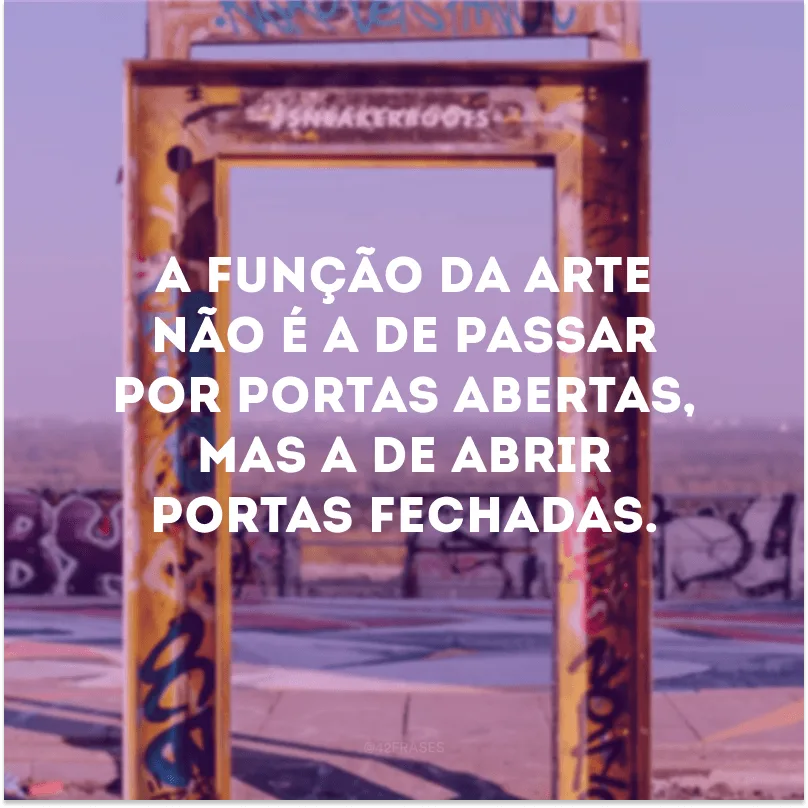 A função da arte não é a de passar por portas abertas, mas a de abrir portas fechadas.

