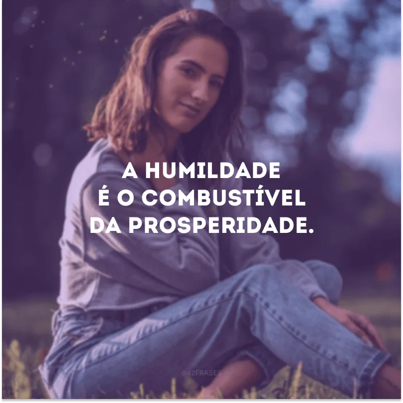 A humildade é o combustível da prosperidade.