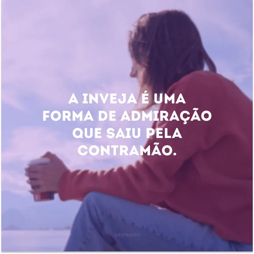 A inveja é uma forma de admiração que saiu pela contramão.