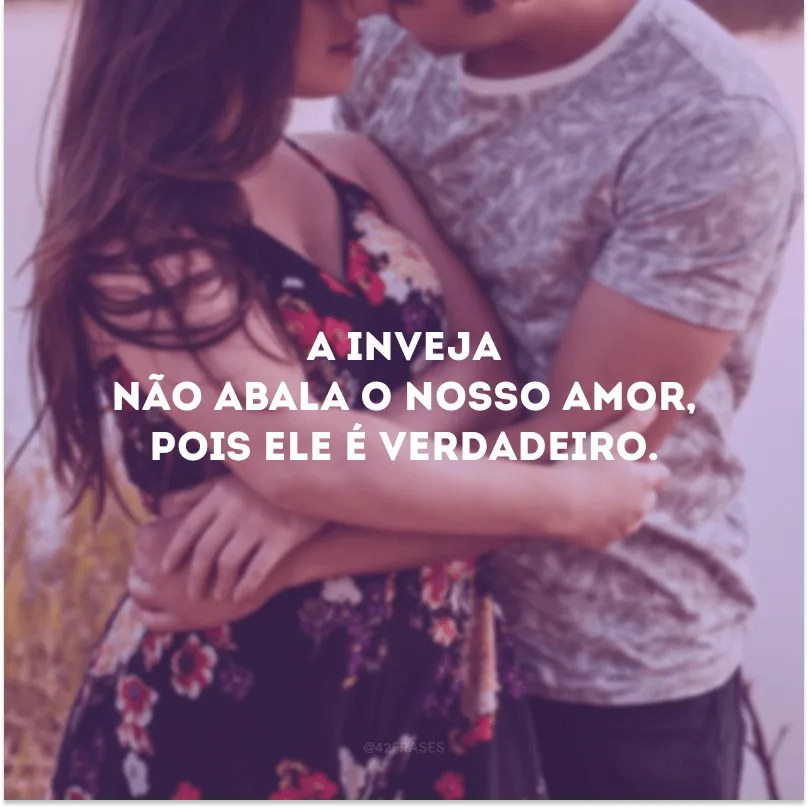 A inveja não abala o nosso amor, pois ele é verdadeiro. 