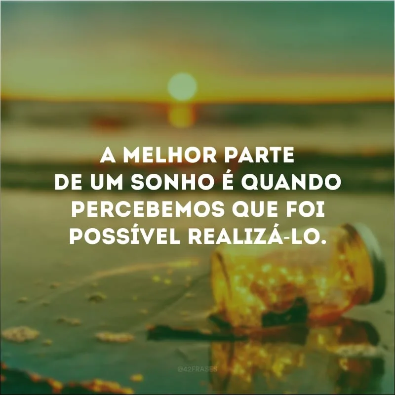 A melhor parte de um sonho é quando percebemos que foi possível realizá-lo.