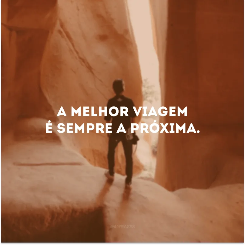 A melhor viagem é sempre a próxima. 
