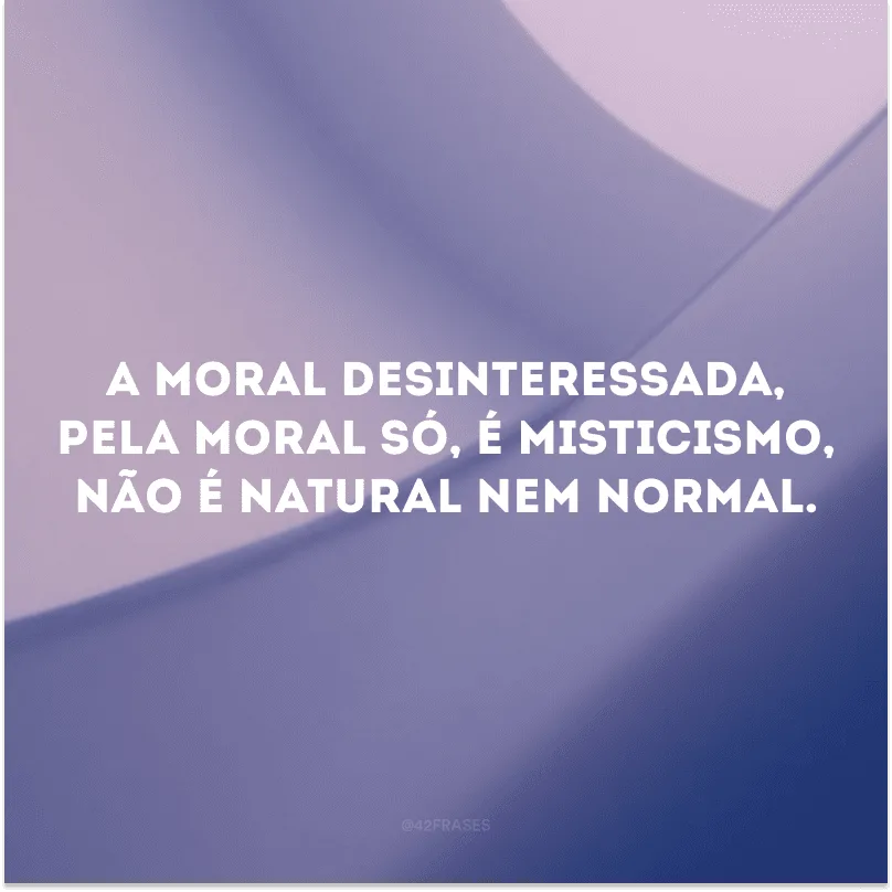 A moral desinteressada, pela moral só, é misticismo, não é natural nem normal. 