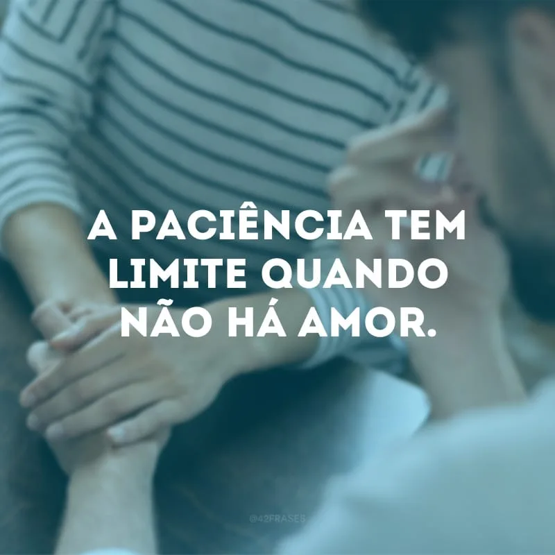 A paciência tem limite quando não há amor.
