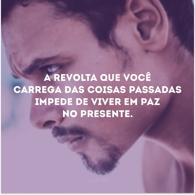 A revolta que você carrega das coisas passadas impede de viver em paz no presente.