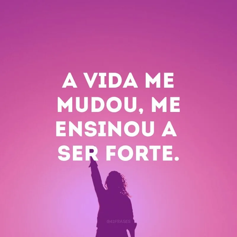 A vida me mudou, me ensinou a ser forte.