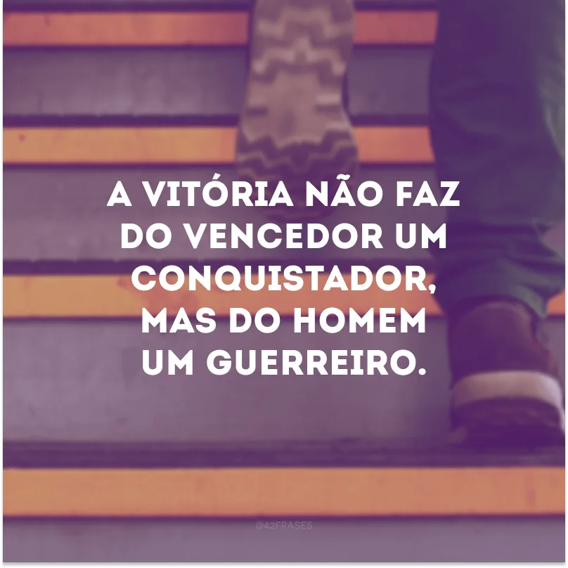 A vitória não faz do vencedor um conquistador, mas do homem um guerreiro.