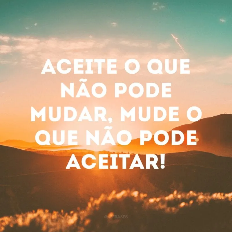 Aceite o que não pode mudar, mude o que não pode aceitar!