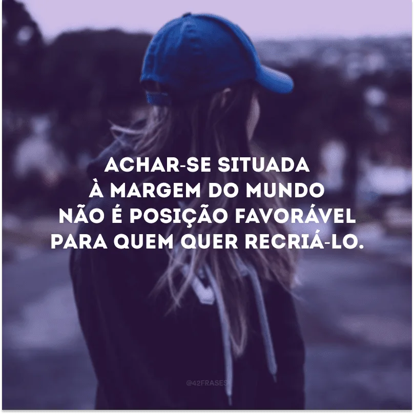 Achar-se situada à margem do mundo não é posição favorável para quem quer recriá-lo.