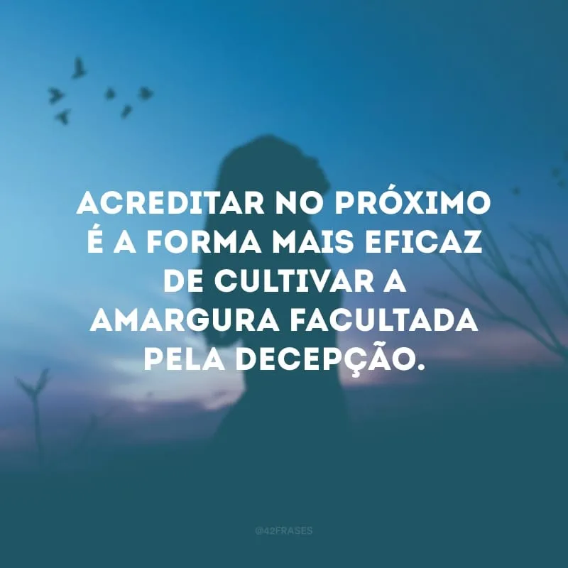 Acreditar no próximo é a forma mais eficaz de cultivar a amargura facultada pela decepção.