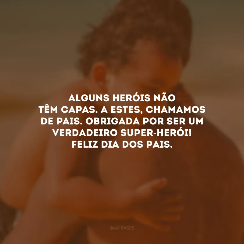 Alguns heróis não têm capas. A estes, chamamos de pais. Obrigada por ser um verdadeiro super-herói! Feliz Dia dos Pais.