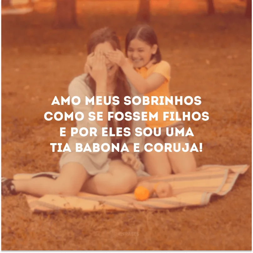 Amo meus sobrinhos como se fossem filhos e por eles sou uma tia babona e coruja!
