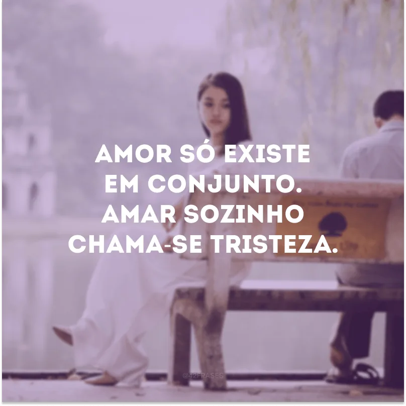 Amor só existe em conjunto. Amar sozinho(a) chama-se tristeza. 