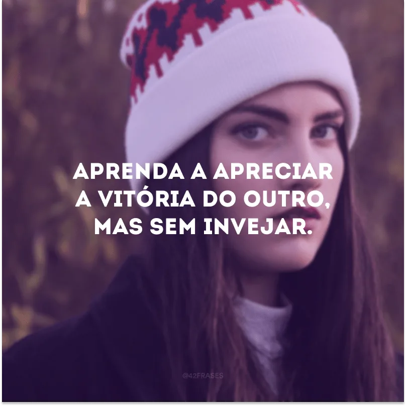 Aprenda a apreciar a vitória do outro, mas sem invejar.