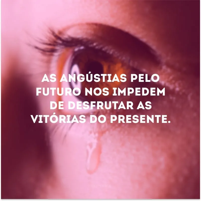 As angústias pelo futuro nos impedem de desfrutar as vitórias do presente. 