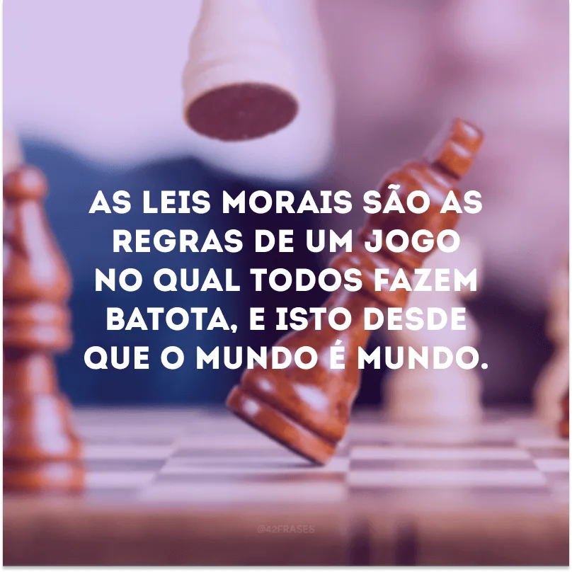 As leis morais são as regras de um jogo no qual todos fazem batota, e isto desde que o mundo é mundo. 
