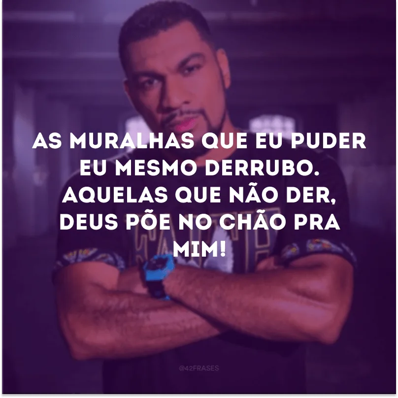 As muralhas que eu puder eu mesmo derrubo. Aquelas que não der, Deus põe no chão pra mim! 