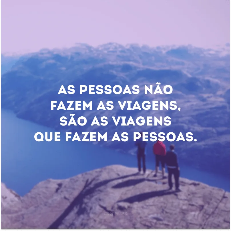 As pessoas não fazem as viagens, são as viagens que fazem as pessoas.