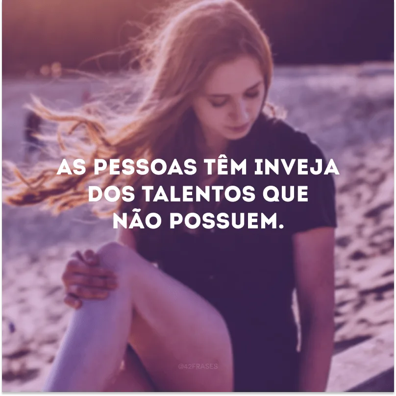As pessoas têm inveja dos talentos que não possuem.