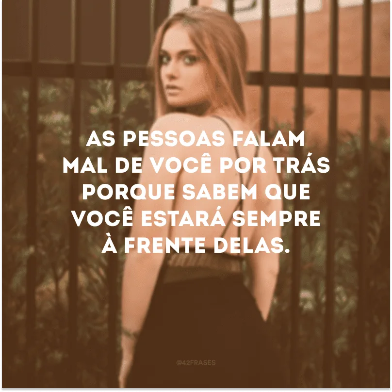 As pessoas falam mal de você por trás porque sabem que você estará sempre à frente delas.