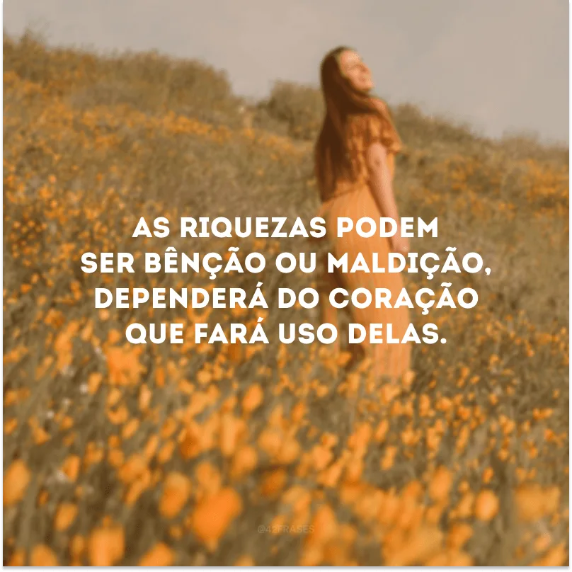 As riquezas podem ser bênção ou maldição, dependerá do coração que fará uso delas. 