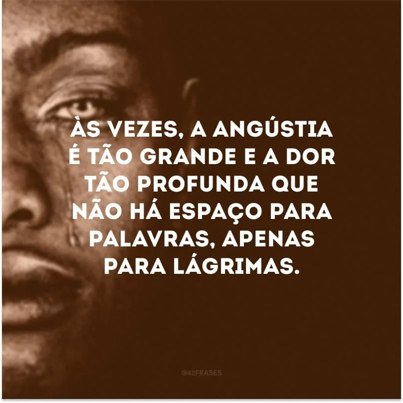 Às vezes, a angústia é tão grande e a dor tão profunda que não há espaço para palavras, apenas para lágrimas.