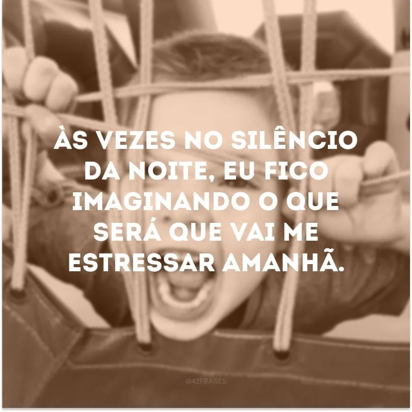 Às vezes no silêncio da noite, eu fico imaginando o que será que vai me estressar amanhã.