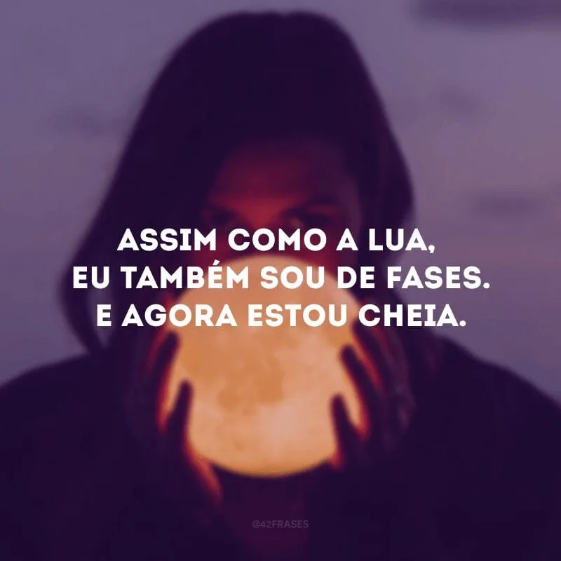 Assim como a Lua, eu também sou de fases. E agora estou cheia.