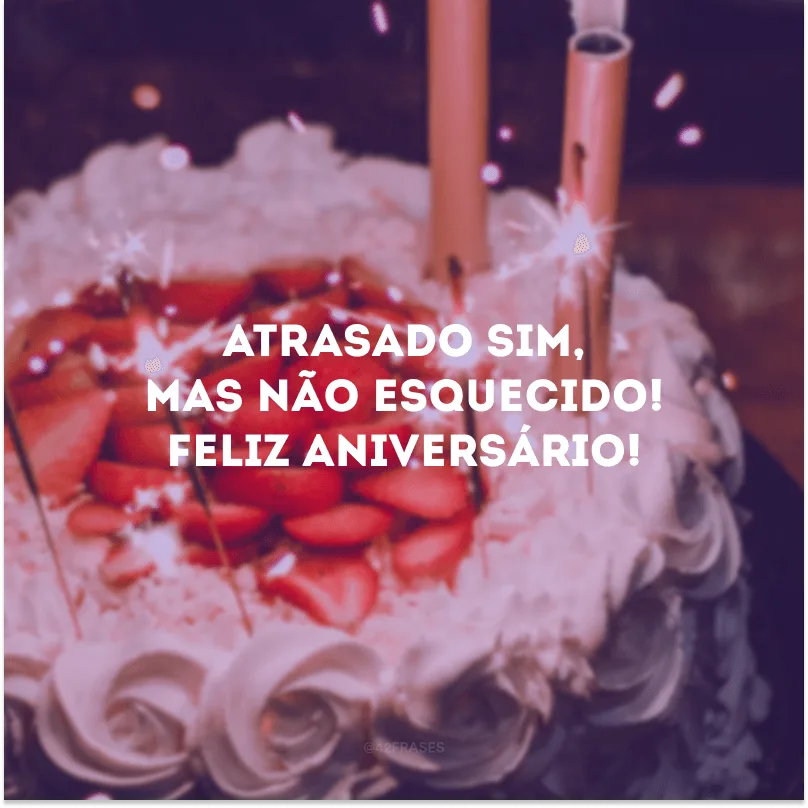 Atrasado sim, mas não esquecido! Feliz aniversário!