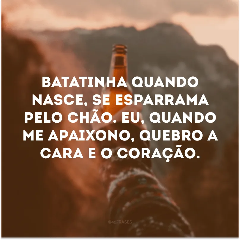 Batatinha quando nasce, se esparrama pelo chão. Eu, quando me apaixono, quebro a cara e o coração. 