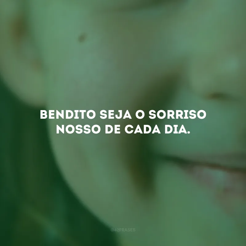 Bendito seja o sorriso nosso de cada dia.