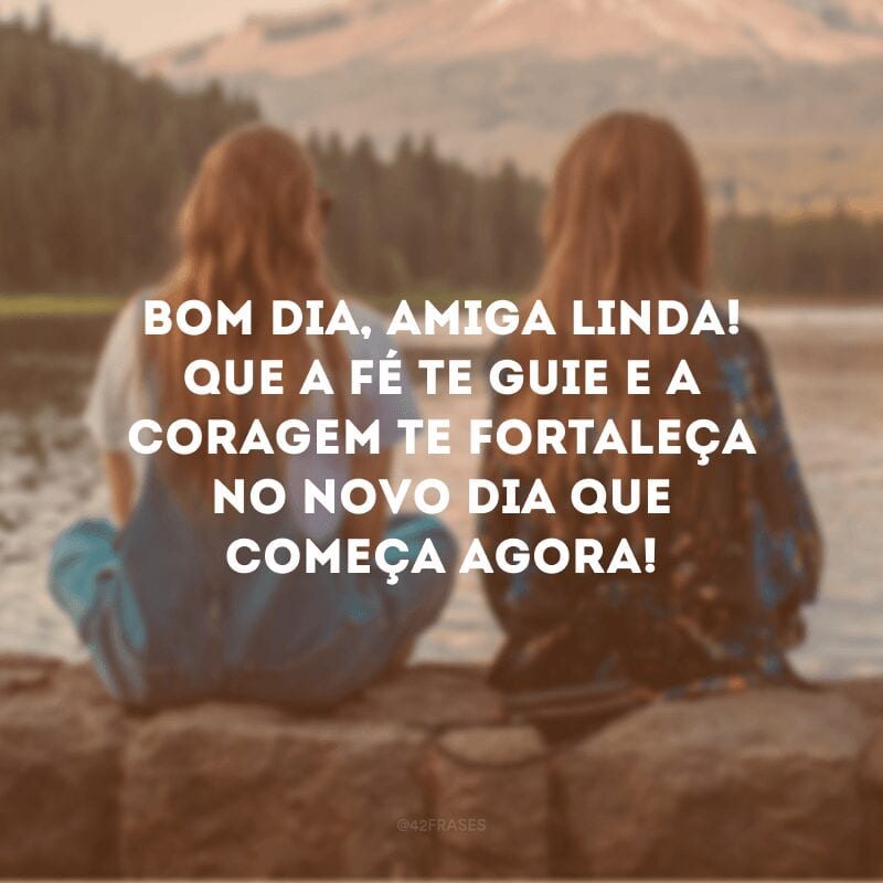 Bom dia, amiga linda! Que a fé te guie e a coragem te fortaleça no novo dia que começa agora!