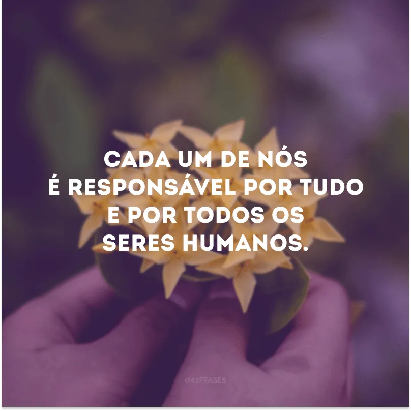 Cada um de nós é responsável por tudo e por todos os seres humanos.