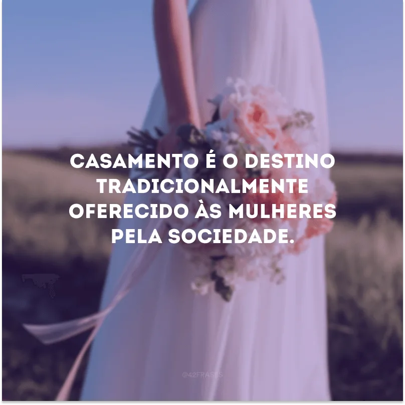 Casamento é o destino tradicionalmente oferecido às mulheres pela sociedade. 