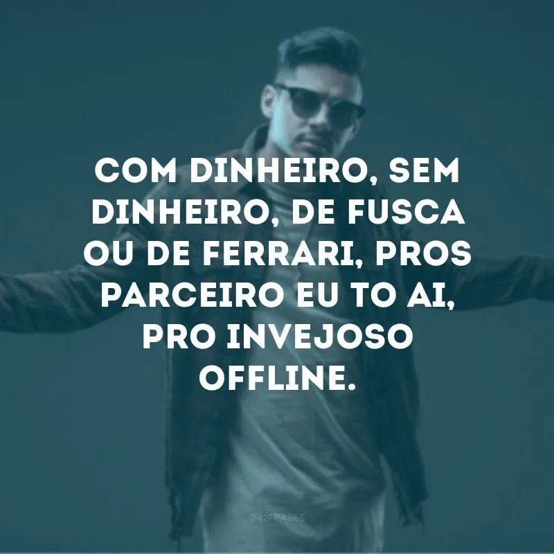 Com dinheiro, sem dinheiro, de Fusca ou de Ferrari, pros parceiro eu to ai, pro invejoso offline. 