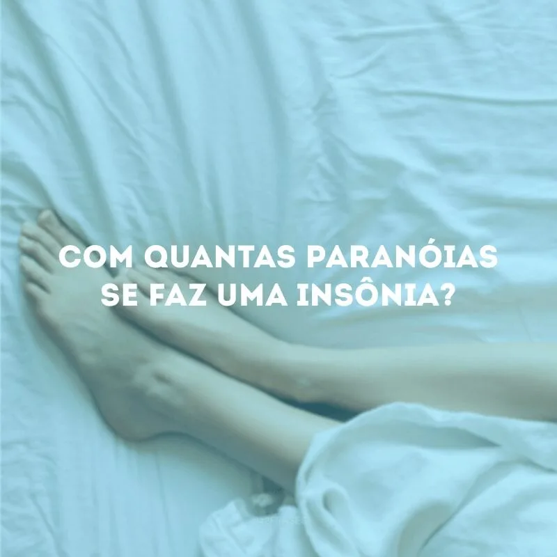 Com quantas paranóias se faz uma insônia?
