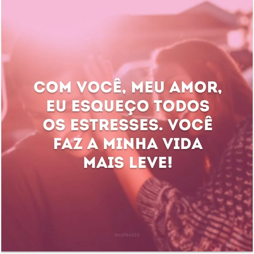 Com você, meu amor, eu esqueço todos os estresses. Você faz a minha vida mais leve! 
