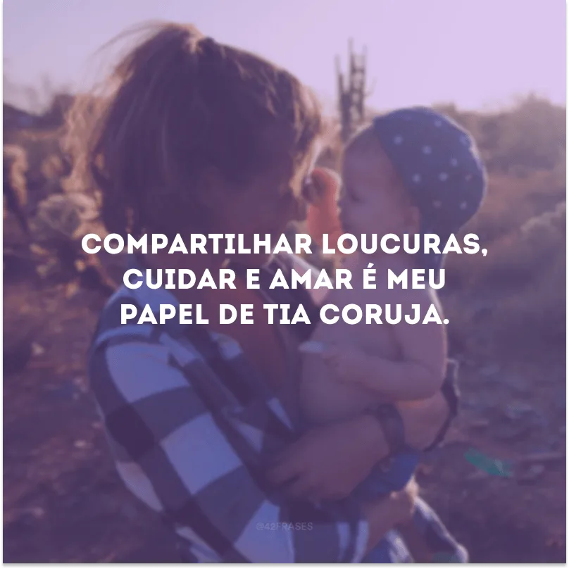 Compartilhar loucuras, cuidar e amar é meu papel de tia coruja.