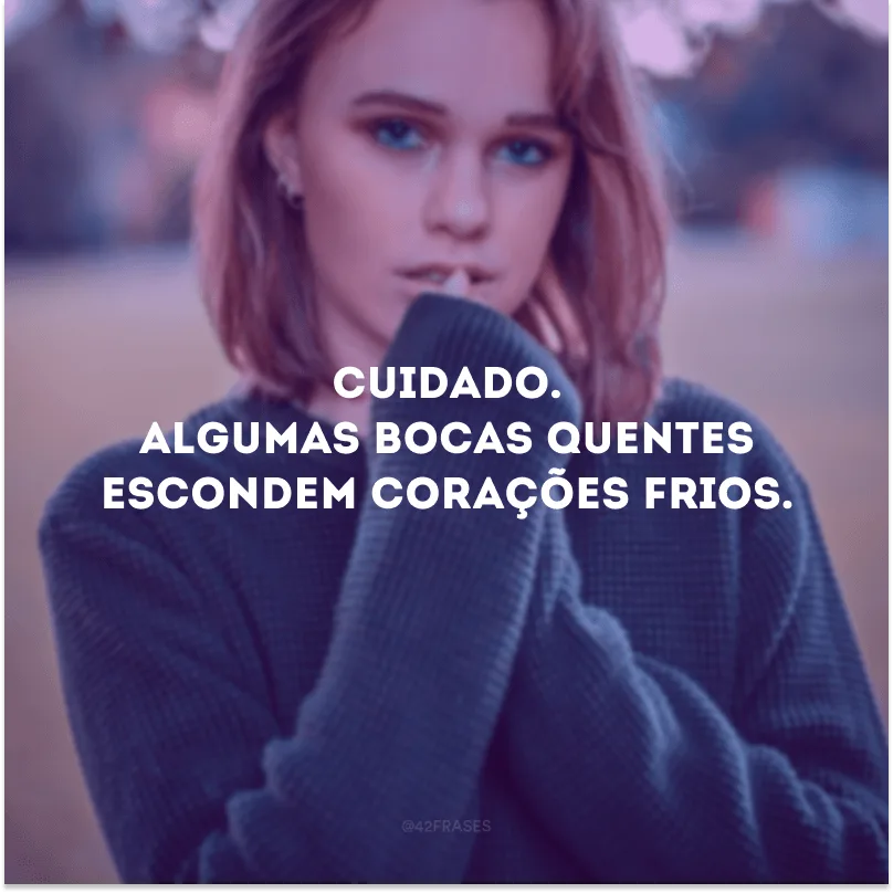 Cuidado. Algumas bocas quentes escondem corações frios.