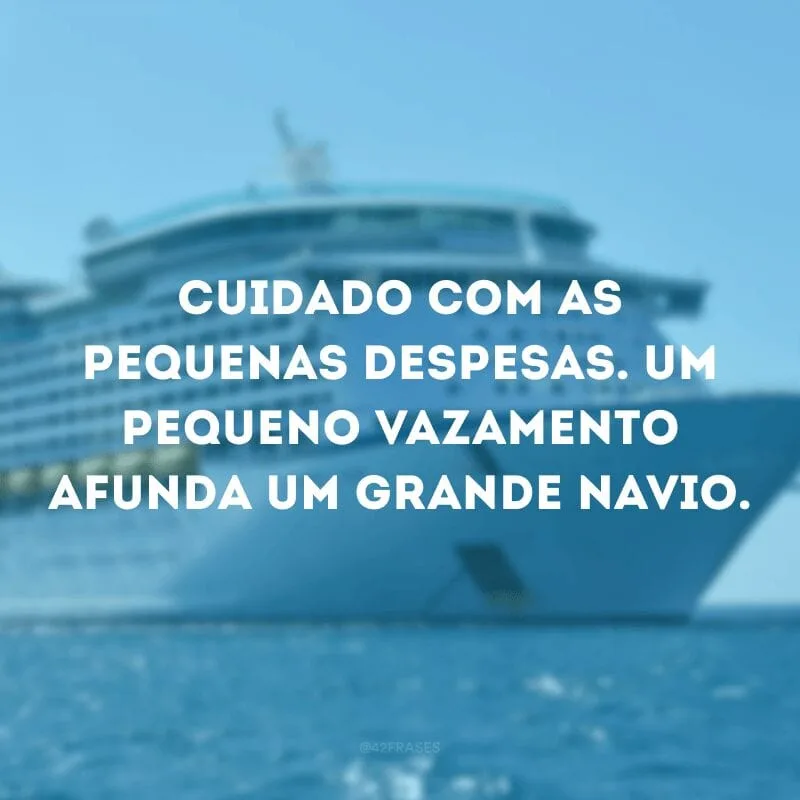 Cuidado com as pequenas despesas. Um pequeno vazamento afunda um grande navio.