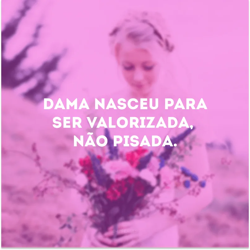 Dama nasceu para ser valorizada, não pisada. 