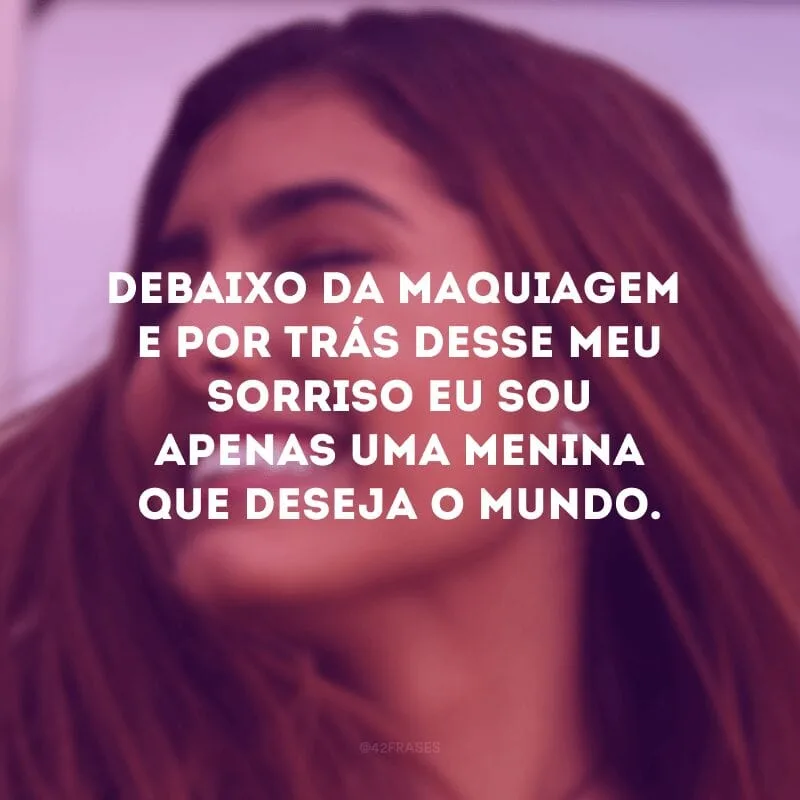 Debaixo da maquiagem e por trás desse meu sorriso eu sou apenas uma menina que deseja o mundo. 