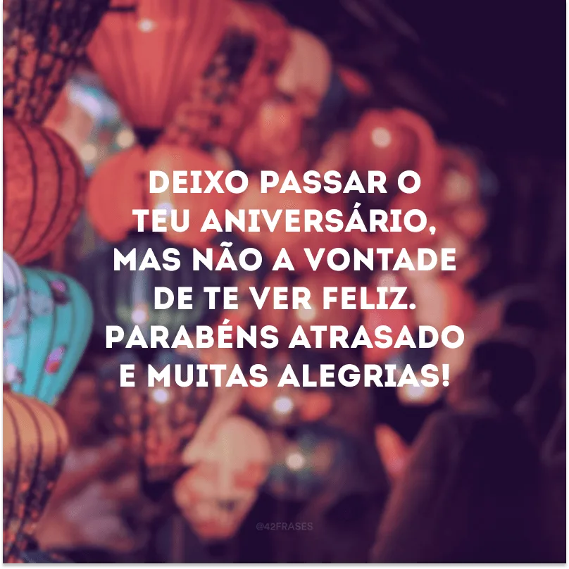 Deixo passar o teu aniversário, mas não a vontade de te ver feliz. Parabéns atrasado e muitas alegrias!