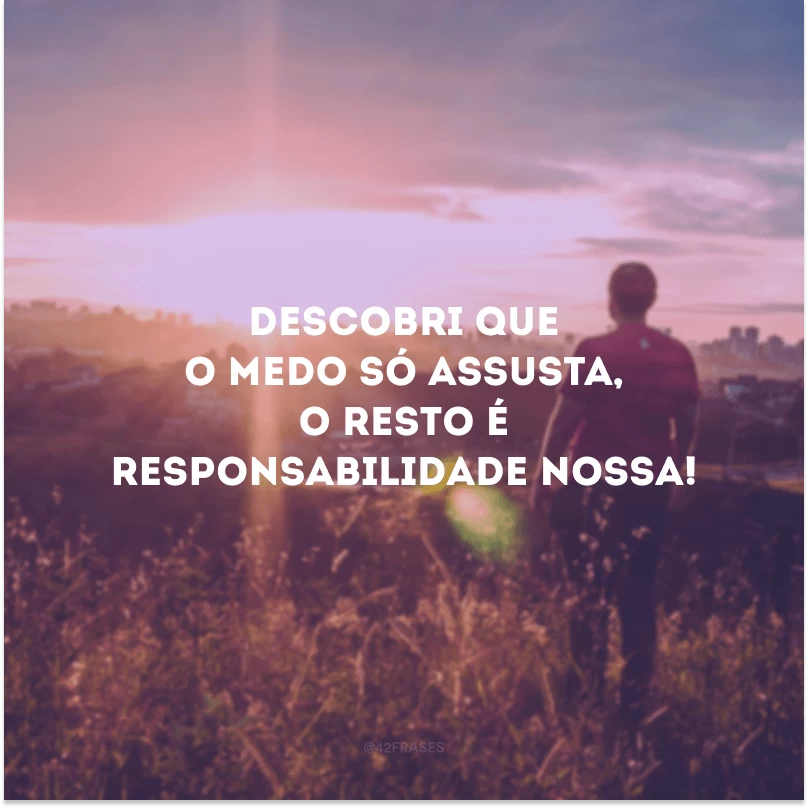 Descobri que o medo só assusta, o resto é responsabilidade nossa!