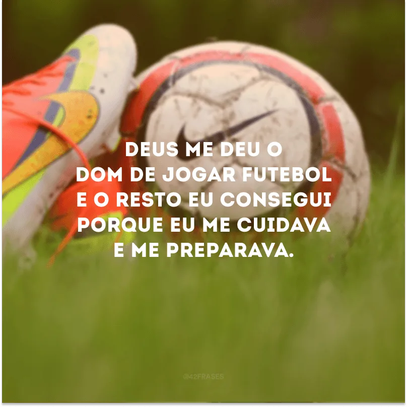 Deus me deu o dom de jogar futebol e o resto eu consegui porque eu me cuidava e me preparava.