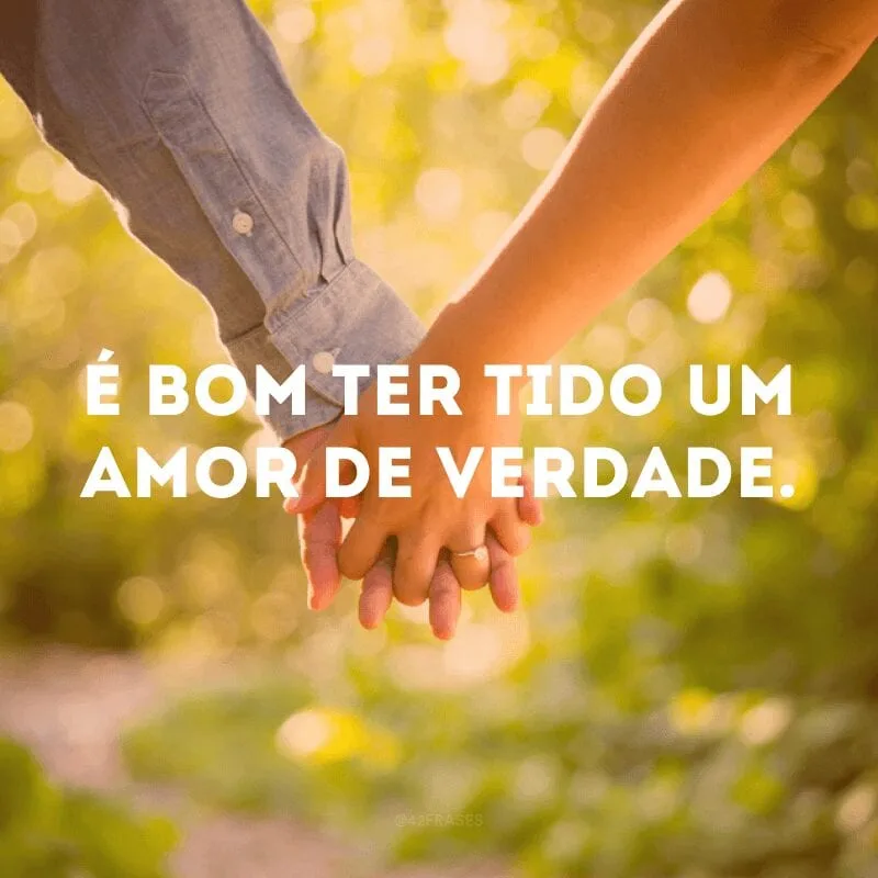 É bom ter tido um amor de verdade. 