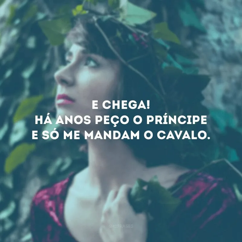 E chega! Há anos peço o príncipe e só me mandam o cavalo.