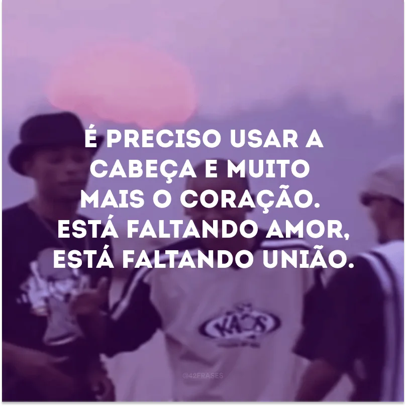 É preciso usar a cabeça e muito mais o coração. Está faltando amor, está faltando união. 