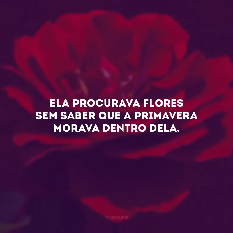 Ela procurava flores sem saber que a primavera morava dentro dela.