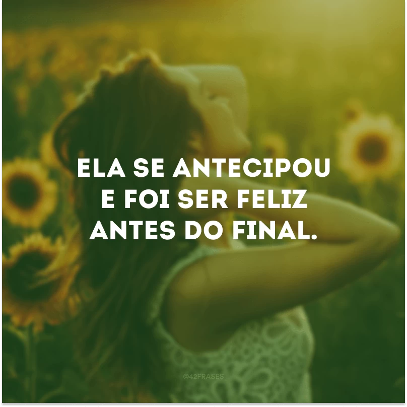 Ela se antecipou e foi ser feliz antes do final.